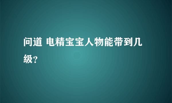 问道 电精宝宝人物能带到几级？