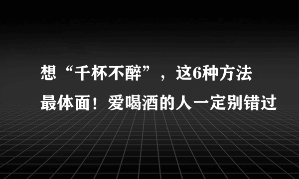 想“千杯不醉”，这6种方法最体面！爱喝酒的人一定别错过