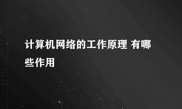 计算机网络的工作原理 有哪些作用