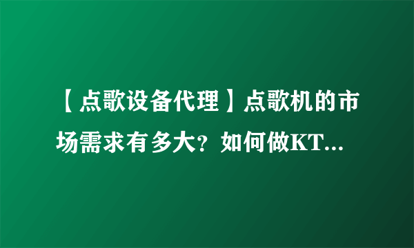 【点歌设备代理】点歌机的市场需求有多大？如何做KTV点歌设备代理商？