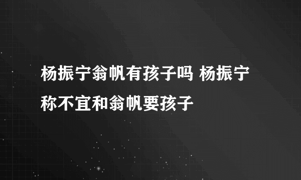 杨振宁翁帆有孩子吗 杨振宁称不宜和翁帆要孩子