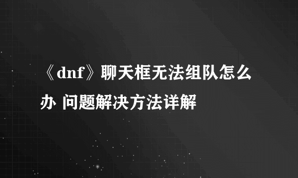 《dnf》聊天框无法组队怎么办 问题解决方法详解