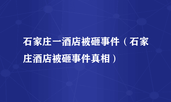 石家庄一酒店被砸事件（石家庄酒店被砸事件真相）