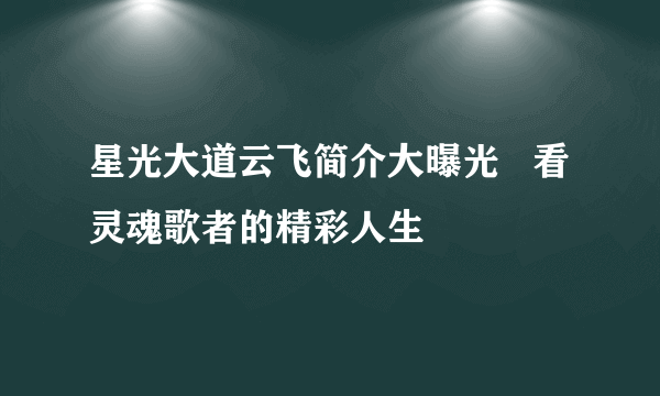 星光大道云飞简介大曝光   看灵魂歌者的精彩人生