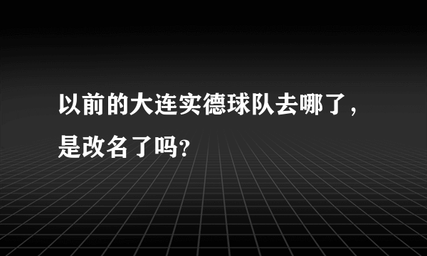 以前的大连实德球队去哪了，是改名了吗？