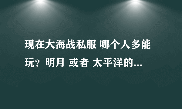 现在大海战私服 哪个人多能玩？明月 或者 太平洋的 给个网址吧 谢了