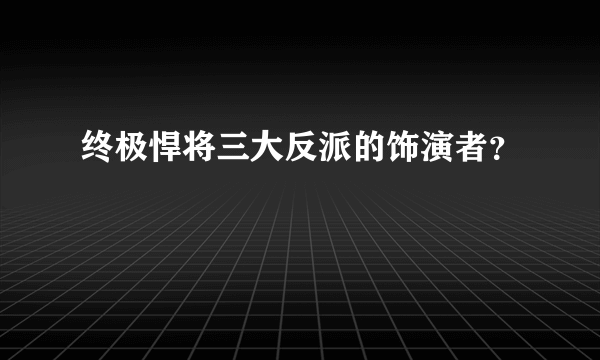 终极悍将三大反派的饰演者？