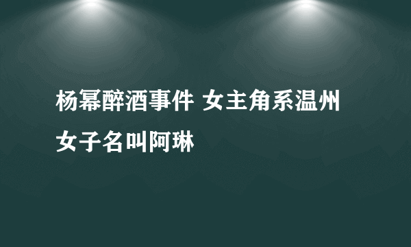 杨幂醉酒事件 女主角系温州女子名叫阿琳