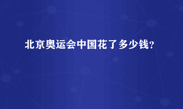 北京奥运会中国花了多少钱？