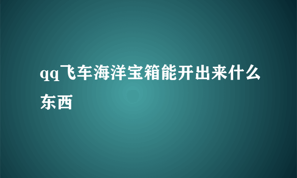 qq飞车海洋宝箱能开出来什么东西