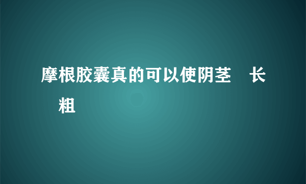 摩根胶囊真的可以使阴茎増长増粗