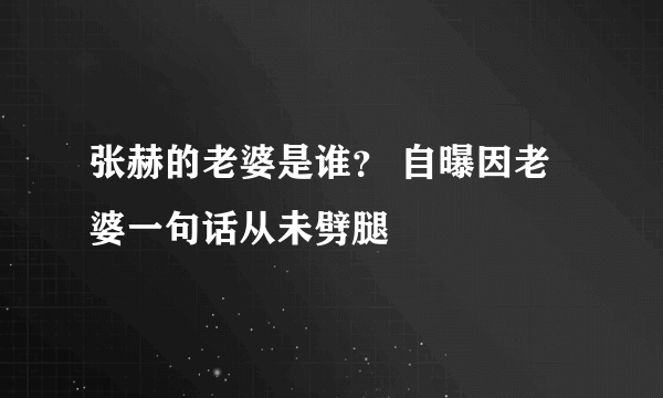 张赫的老婆是谁？ 自曝因老婆一句话从未劈腿