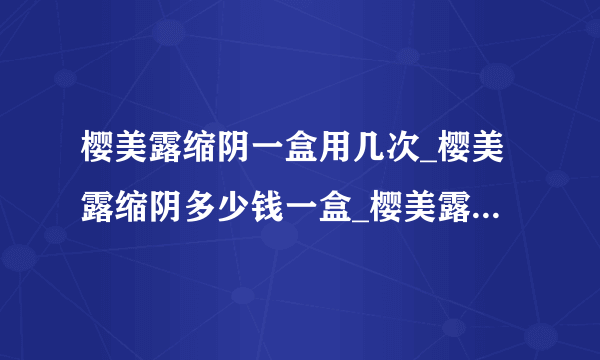 樱美露缩阴一盒用几次_樱美露缩阴多少钱一盒_樱美露缩阴产品官方