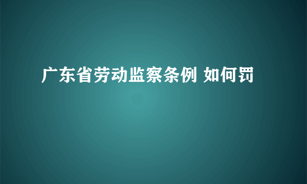 广东省劳动监察条例 如何罚