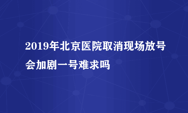 2019年北京医院取消现场放号会加剧一号难求吗