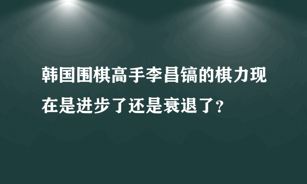 韩国围棋高手李昌镐的棋力现在是进步了还是衰退了？