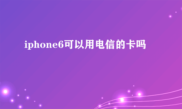 iphone6可以用电信的卡吗