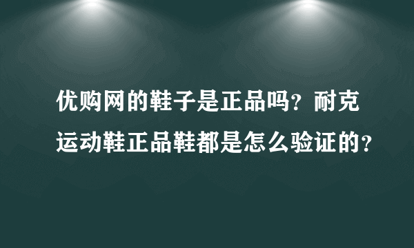 优购网的鞋子是正品吗？耐克运动鞋正品鞋都是怎么验证的？