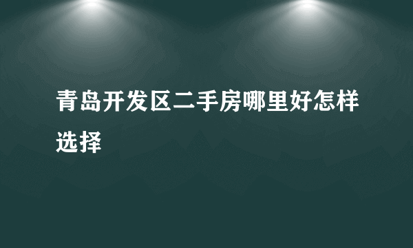 青岛开发区二手房哪里好怎样选择