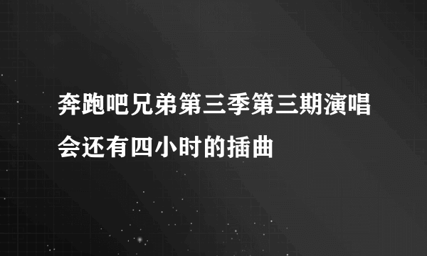 奔跑吧兄弟第三季第三期演唱会还有四小时的插曲