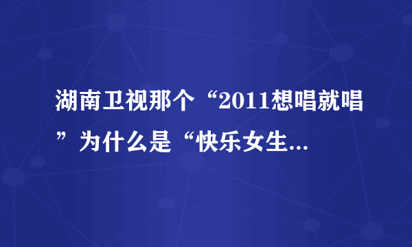 湖南卫视那个“2011想唱就唱”为什么是“快乐女生”而不是“超级女声”。两者有什么区别吖？