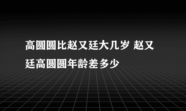 高圆圆比赵又廷大几岁 赵又廷高圆圆年龄差多少