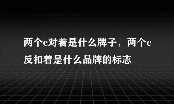 两个c对着是什么牌子，两个c反扣着是什么品牌的标志