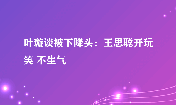 叶璇谈被下降头：王思聪开玩笑 不生气