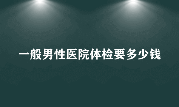 一般男性医院体检要多少钱