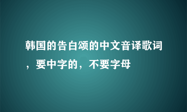 韩国的告白颂的中文音译歌词，要中字的，不要字母