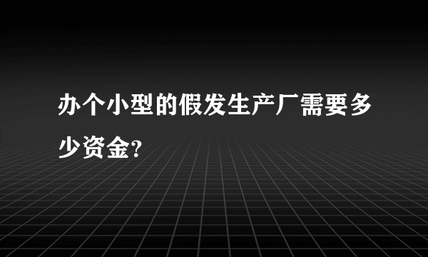 办个小型的假发生产厂需要多少资金？