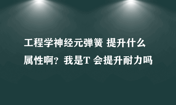 工程学神经元弹簧 提升什么属性啊？我是T 会提升耐力吗