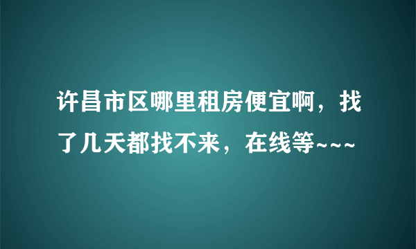 许昌市区哪里租房便宜啊，找了几天都找不来，在线等~~~