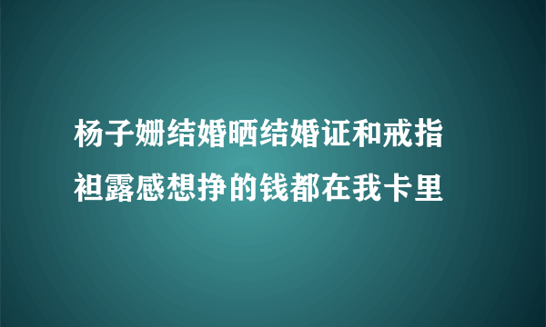 杨子姗结婚晒结婚证和戒指 袒露感想挣的钱都在我卡里