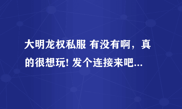 大明龙权私服 有没有啊，真的很想玩! 发个连接来吧， 谢谢...