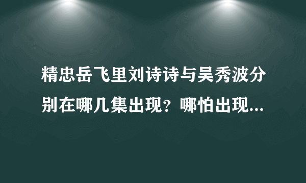 精忠岳飞里刘诗诗与吴秀波分别在哪几集出现？哪怕出现几个镜头也好