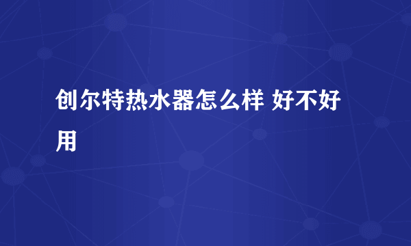 创尔特热水器怎么样 好不好用