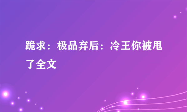 跪求：极品弃后：冷王你被甩了全文