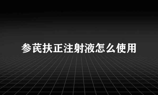 参芪扶正注射液怎么使用