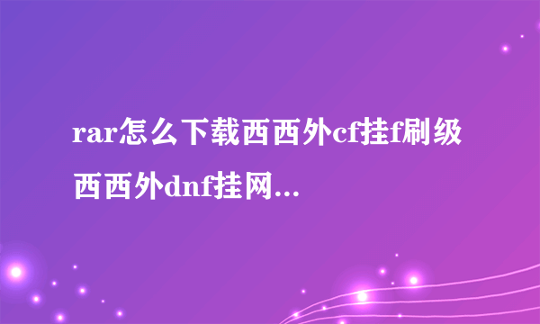 rar怎么下载西西外cf挂f刷级 西西外dnf挂网地下城 西西外dnf挂网秒？