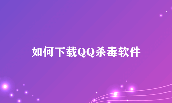 如何下载QQ杀毒软件