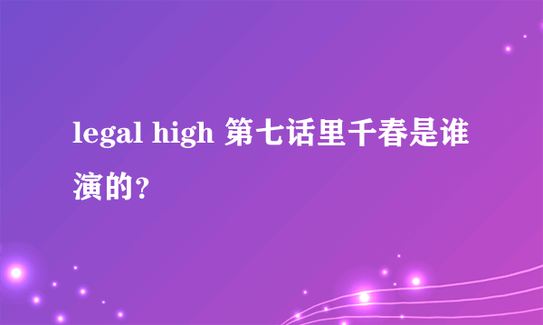 legal high 第七话里千春是谁演的？