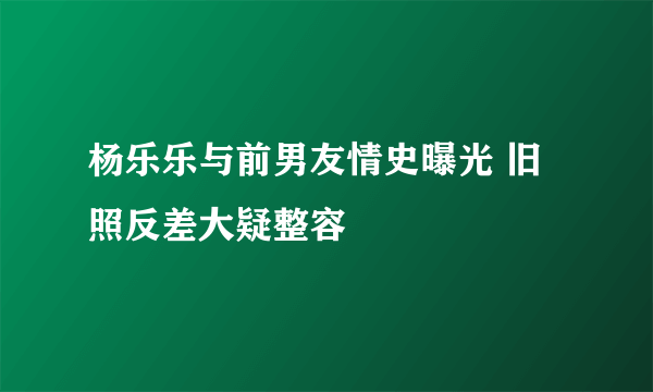 杨乐乐与前男友情史曝光 旧照反差大疑整容