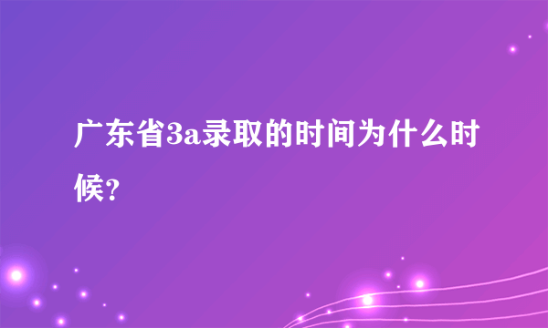 广东省3a录取的时间为什么时候？