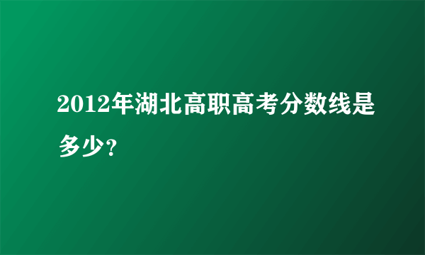 2012年湖北高职高考分数线是多少？