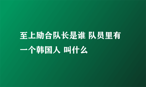 至上励合队长是谁 队员里有一个韩国人 叫什么