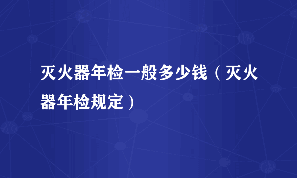 灭火器年检一般多少钱（灭火器年检规定）