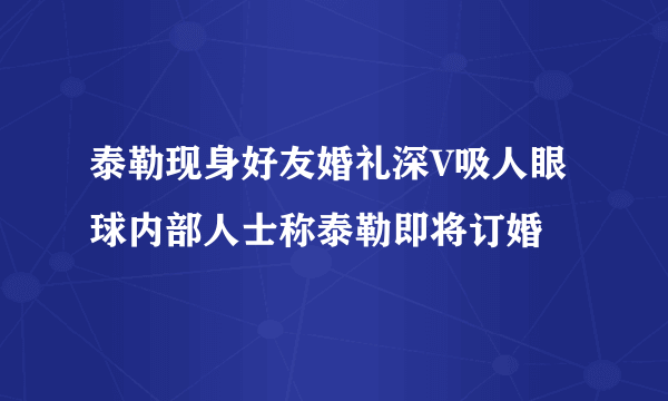 泰勒现身好友婚礼深V吸人眼球内部人士称泰勒即将订婚