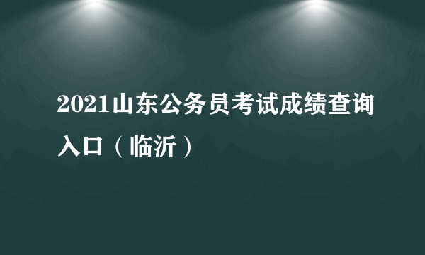 2021山东公务员考试成绩查询入口（临沂）