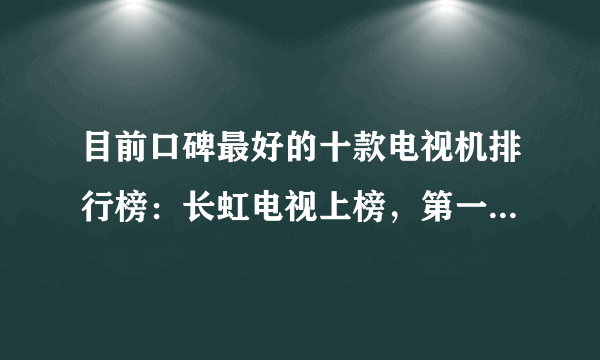 目前口碑最好的十款电视机排行榜：长虹电视上榜，第一销量最好